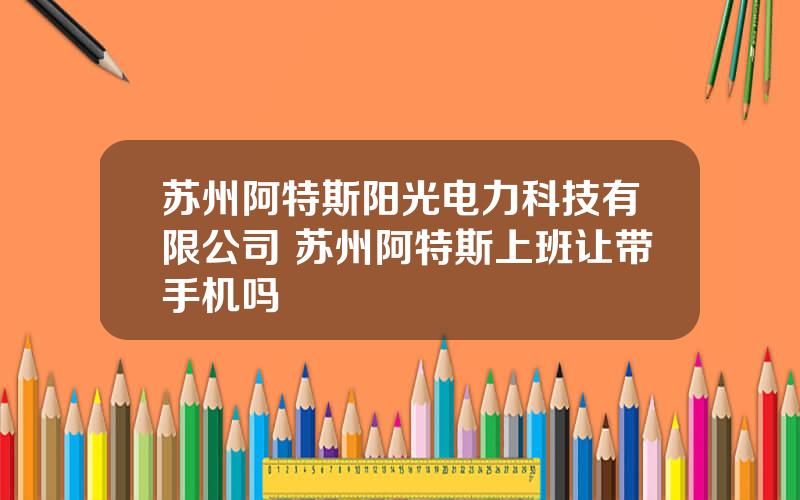 苏州阿特斯阳光电力科技有限公司 苏州阿特斯上班让带手机吗